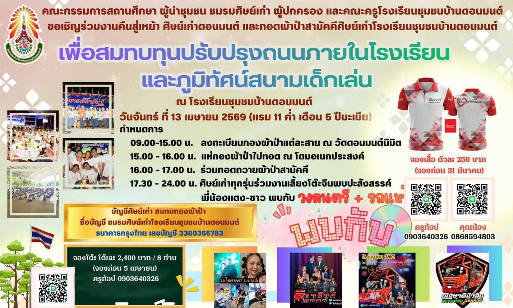 อาจเป็นรูปภาพของ ข้อความพูดว่า "ส้บวันนี คณะกรรมการสถานศึกษา ผู้นำชุมชน มรมศิษย์เก่า ผู้ปกครอง และคณะครูโรงเรียนเุมธผบน้านตนม ขอเชิญร่วมงานคืนสู่เหย้า ศิษย์เก่าดอนมนต์ แต้และอดัตนนท่ิ่ และทอดผ้าป้าสามัคศีศิษย์เค่าโระเ เพื่อสมทมทุนปรับปรุงดนภายในโรงเ ปรุงถนนภายในโรงเรียน โรงเ และภูมิทัศน์สนามเด็กเล่น ณ โรงเรียนชุมชนบ้านตอนมนต์ วันจันทร์ ที่ 13 เมษายน 2569 (แรม 11 ค่ำ เดือน 5 ปีมะเมีย) กำหนดการ 09.00-15.00 . ลงทะเบียนกองผ้าป่าแต่ละสาย ณ วัดดอนมนต์นิมิต 15.00 16.00 u. แห่กองผ้าป่าไปทอด ณ โดมอเนกประสงค์ จองเสื้อ ตัวละ 250 บาท 16.00 17.00 u. ร่วมทอดถวายผ้าป่าสามัคคี (จองก่อน 31 มีนาคม) 17.30 24.00 u. .ศิย์ท่าทุนุู่ว่างเนลยอ้เ พี่น้องแดง-ขาว พบกับ วงดนตรี รถแห บัญชีศิษย์เก่า สบทบกองผ้าป่า 田. ชื่อบัญชี มรมศิษย์เค่ารอเรียนชุนยม้นต ไบกบ 0903640326 0868594803 ครูท้อป คุณน้อง ธนาคารกรุงไทย เลขบัญชี 3300365783 เมษายน 1869 จองโต๊ะ ពេះ 2,400 บาท ท่าน (จองก่อน เมษายน) ครูท้อป 0903640326 เิฐชาติมิวสิก RESPEG ออนทิวย"